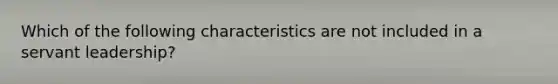 Which of the following characteristics are not included in a servant leadership?