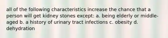 all of the following characteristics increase the chance that a person will get kidney stones except: a. being elderly or middle-aged b. a history of urinary tract infections c. obesity d. dehydration