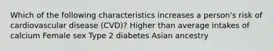 Which of the following characteristics increases a person's risk of cardiovascular disease (CVD)? Higher than average intakes of calcium Female sex Type 2 diabetes Asian ancestry