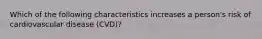 Which of the following characteristics increases a person's risk of cardiovascular disease (CVD)?