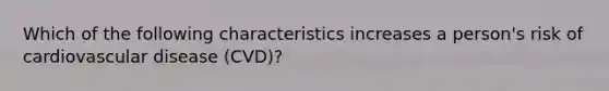 Which of the following characteristics increases a person's risk of cardiovascular disease (CVD)?