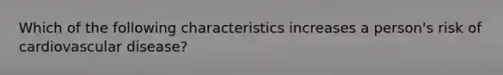 Which of the following characteristics increases a person's risk of cardiovascular disease?