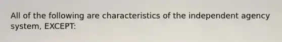 All of the following are characteristics of the independent agency system, EXCEPT: