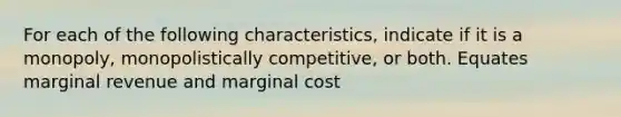 For each of the following characteristics, indicate if it is a monopoly, monopolistically competitive, or both. Equates marginal revenue and marginal cost