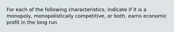 For each of the following characteristics, indicate if it is a monopoly, monopolistically competitive, or both. earns economic profit in the long run