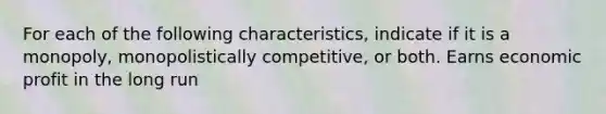 For each of the following characteristics, indicate if it is a monopoly, monopolistically competitive, or both. Earns economic profit in the long run