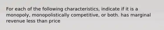 For each of the following characteristics, indicate if it is a monopoly, monopolistically competitive, or both. has marginal revenue <a href='https://www.questionai.com/knowledge/k7BtlYpAMX-less-than' class='anchor-knowledge'>less than</a> price