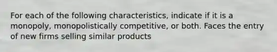 For each of the following characteristics, indicate if it is a monopoly, monopolistically competitive, or both. Faces the entry of new firms selling similar products