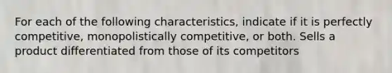 For each of the following characteristics, indicate if it is perfectly competitive, monopolistically competitive, or both. Sells a product differentiated from those of its competitors