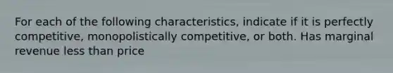 For each of the following characteristics, indicate if it is perfectly competitive, monopolistically competitive, or both. Has marginal revenue less than price