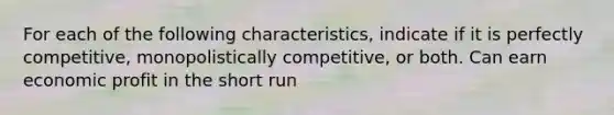 For each of the following characteristics, indicate if it is perfectly competitive, monopolistically competitive, or both. Can earn economic profit in the short run