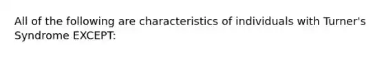 All of the following are characteristics of individuals with Turner's Syndrome EXCEPT: