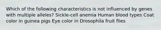 Which of the following characteristics is not influenced by genes with multiple alleles? Sickle-cell anemia Human blood types Coat color in guinea pigs Eye color in Drosophila fruit flies