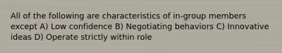 All of the following are characteristics of in-group members except A) Low confidence B) Negotiating behaviors C) Innovative ideas D) Operate strictly within role