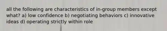 all the following are characteristics of in-group members except what? a) low confidence b) negotiating behaviors c) innovative ideas d) operating strictly within role