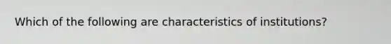 Which of the following are characteristics of institutions?