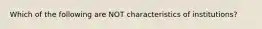 Which of the following are NOT characteristics of institutions?