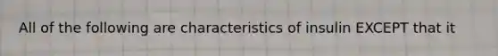 All of the following are characteristics of insulin EXCEPT that it