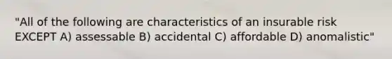 "All of the following are characteristics of an insurable risk EXCEPT A) assessable B) accidental C) affordable D) anomalistic"