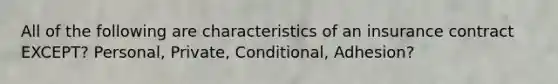 All of the following are characteristics of an insurance contract EXCEPT? Personal, Private, Conditional, Adhesion?