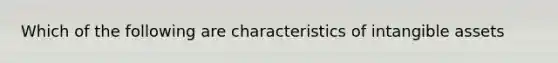 Which of the following are characteristics of intangible assets