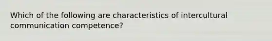 Which of the following are characteristics of intercultural communication competence?