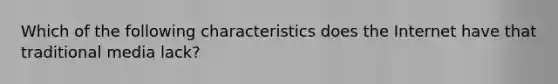 Which of the following characteristics does the Internet have that traditional media lack?