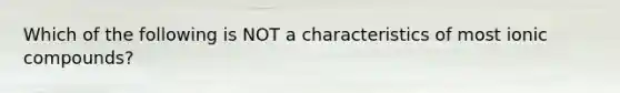 Which of the following is NOT a characteristics of most ionic compounds?