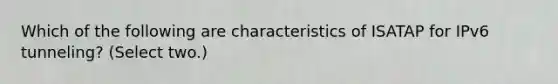 Which of the following are characteristics of ISATAP for IPv6 tunneling? (Select two.)