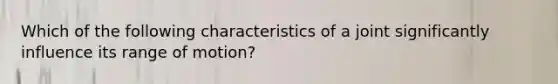 Which of the following characteristics of a joint significantly influence its range of motion?