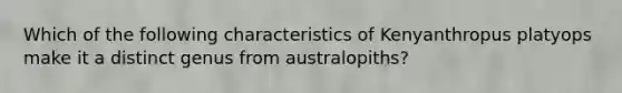 Which of the following characteristics of Kenyanthropus platyops make it a distinct genus from australopiths?