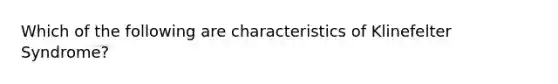 Which of the following are characteristics of Klinefelter Syndrome?