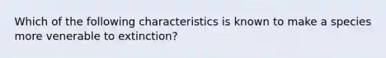 Which of the following characteristics is known to make a species more venerable to extinction?