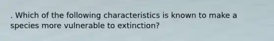 . Which of the following characteristics is known to make a species more vulnerable to extinction?