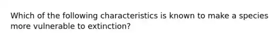 Which of the following characteristics is known to make a species more vulnerable to extinction?