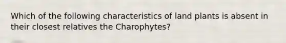 Which of the following characteristics of land plants is absent in their closest relatives the Charophytes?