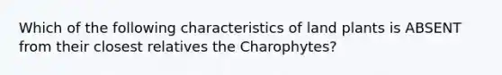 Which of the following characteristics of land plants is ABSENT from their closest relatives the Charophytes?