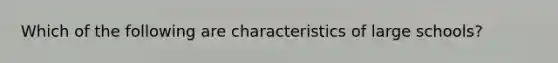 Which of the following are characteristics of large schools?