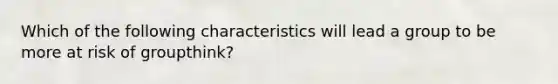 Which of the following characteristics will lead a group to be more at risk of groupthink?