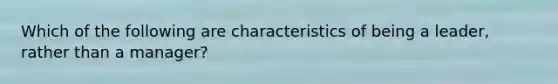 Which of the following are characteristics of being a leader, rather than a manager?