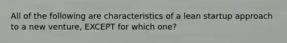 All of the following are characteristics of a lean startup approach to a new venture, EXCEPT for which one?