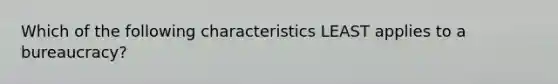 Which of the following characteristics LEAST applies to a bureaucracy?