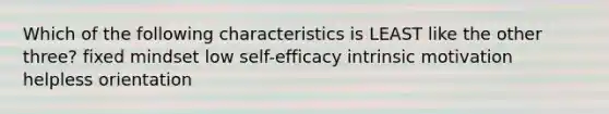 Which of the following characteristics is LEAST like the other three? fixed mindset low self-efficacy intrinsic motivation helpless orientation