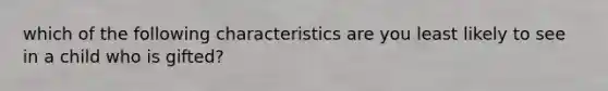 which of the following characteristics are you least likely to see in a child who is gifted?