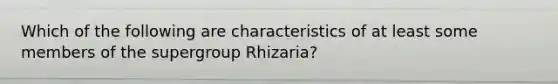 Which of the following are characteristics of at least some members of the supergroup Rhizaria?