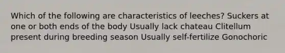 Which of the following are characteristics of leeches? Suckers at one or both ends of the body Usually lack chateau Clitellum present during breeding season Usually self-fertilize Gonochoric