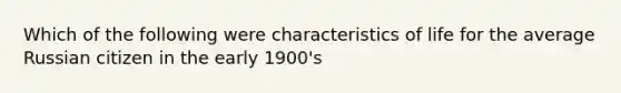 Which of the following were characteristics of life for the average Russian citizen in the early 1900's