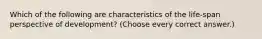 Which of the following are characteristics of the life-span perspective of development? (Choose every correct answer.)