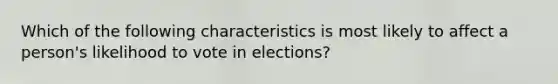 Which of the following characteristics is most likely to affect a person's likelihood to vote in elections?