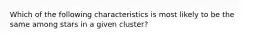 Which of the following characteristics is most likely to be the same among stars in a given cluster?